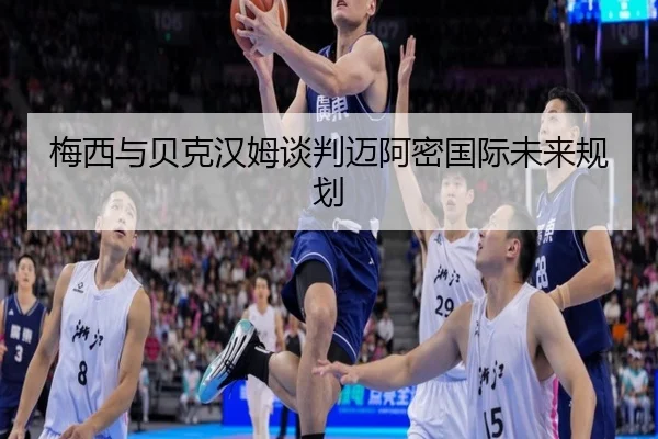 梅西与贝克汉姆谈判迈阿密国际未来规划